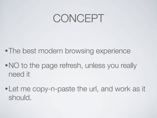 CONCEPT

• The   best modern browsing experience
• NOto the page refresh, unless you really
 need it
• Let
    me copy-n-paste the url, and work as it
 should.
 