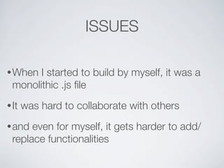 ISSUES

• When I started to build by myself, it was a
 monolithic .js ﬁle
• It   was hard to collaborate with others
• and even for myself, it gets harder to add/
 replace functionalities
 