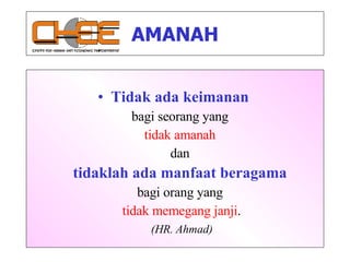 AMANAH Tidak ada keimanan   bagi seorang yang  tidak amanah   dan  tidaklah ada manfaat beragama   bagi orang yang  tidak memegang janji . (HR. Ahmad) 