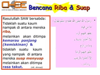 Rasulullah SAW bersabda: Tidaklah suatu kaum nampak di antara mereka   riba,   melainkan  akan  ditimpa  kemarau  panjang (kemiskinan)  &   tidaklah  suatu  kaum  yang nampak  di antara mereka   suap menyuap   melainkan akan ditimpa  rasa takut.  (HR. Ahmad) Bencana  Riba  &  Suap 