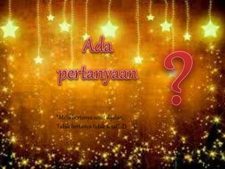 “Malu bertanya sesat dijalan,
Tidak bertanya tidak sesat” :D
 