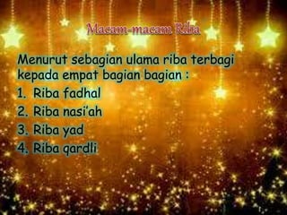 Menurut sebagian ulama riba terbagi
kepada empat bagian bagian :
1. Riba fadhal
2. Riba nasi’ah
3. Riba yad
4. Riba qardli
 