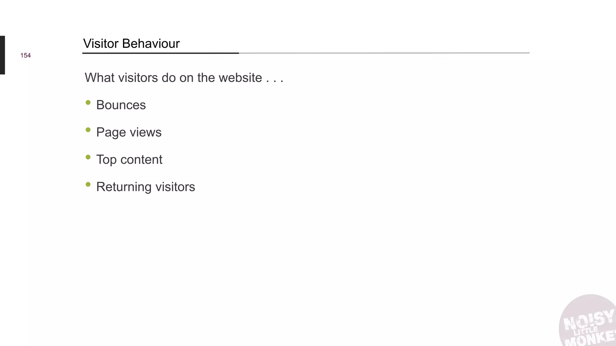 What visitors do on the website . . .
• Bounces
• Page views
• Top content
• Returning visitors
154
Visitor Behaviour
 
