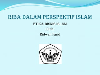 RIBA DALAM PERSPEKTIF ISLAM
ETIKA BISNIS ISLAM
Oleh;
Ridwan Farid
 