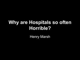 Why are Hospitals so often
Horrible?
Henry Marsh
 