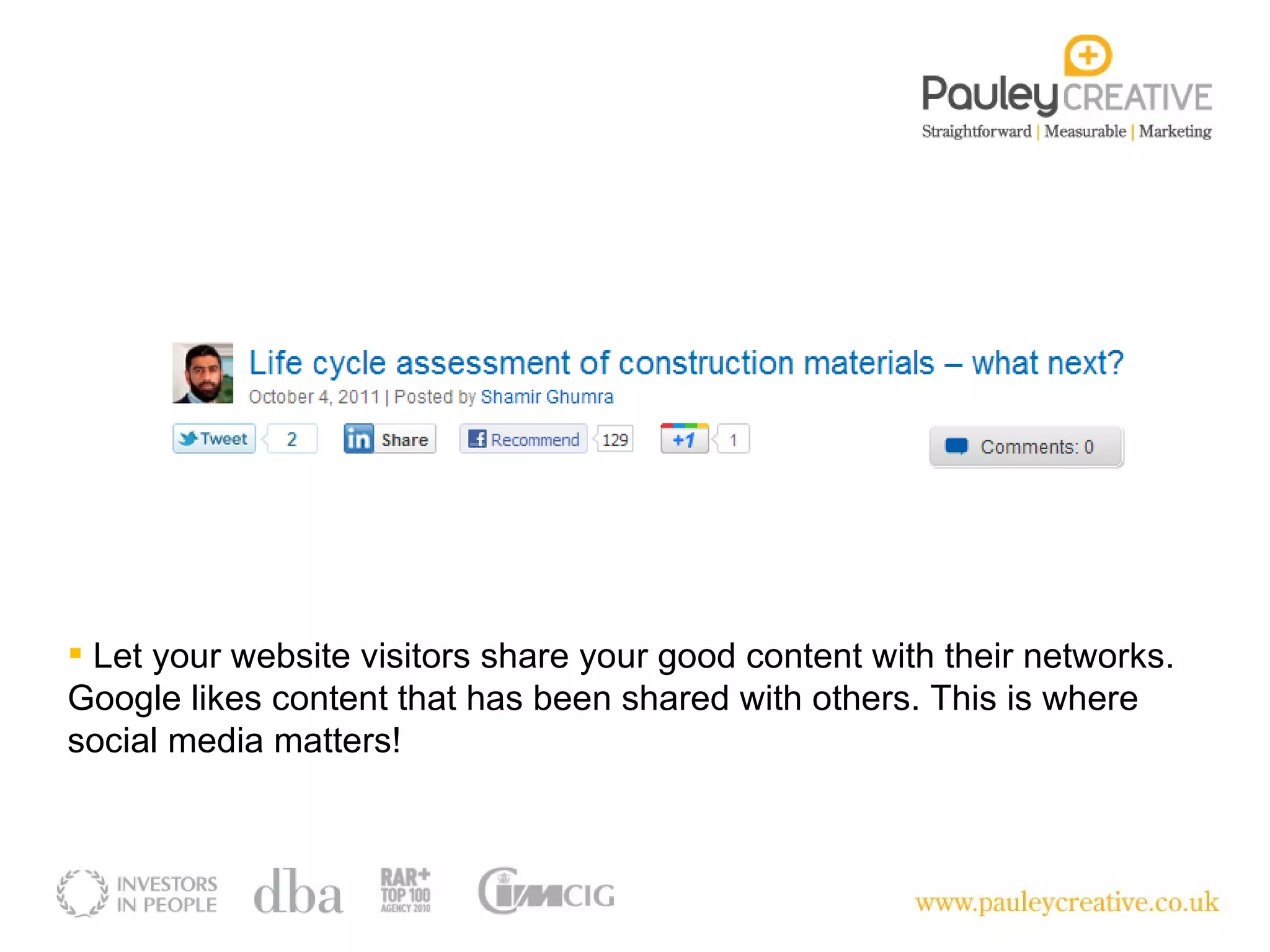 Let your website visitors share your good content with their networks. Google likes content that has been shared with others. This is where social media matters! 
