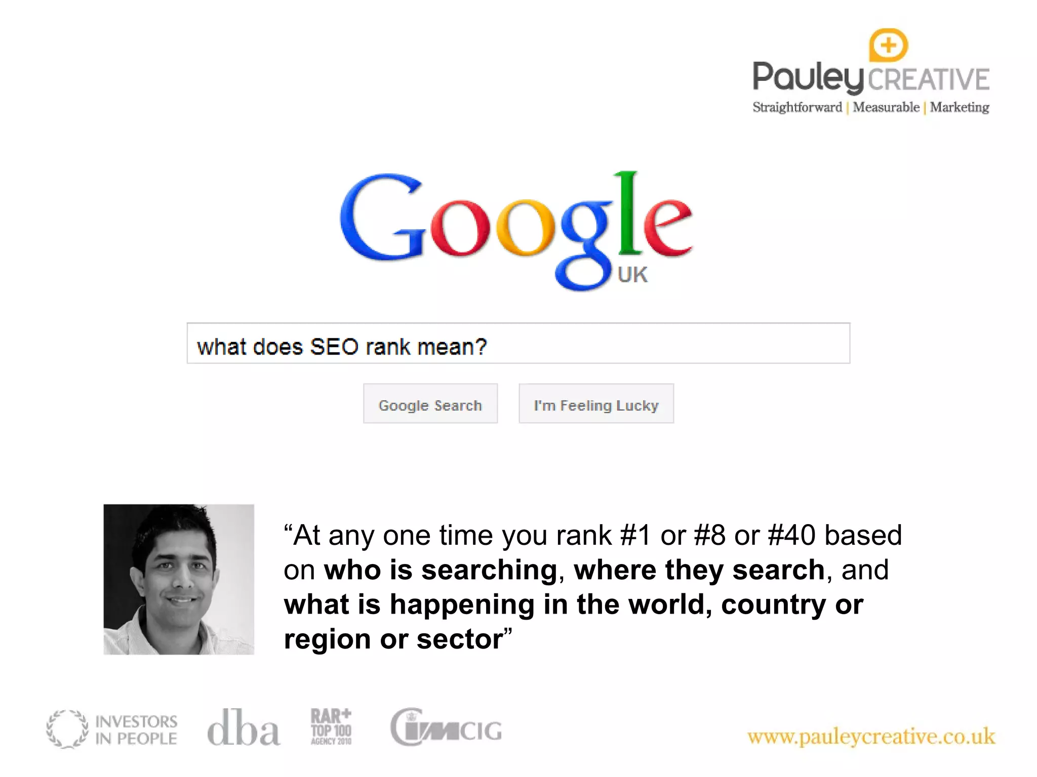 “ At any one time you rank #1 or #8 or #40 based on  who is searching ,  where they search , and  what is happening in the world, country or region or sector ” 