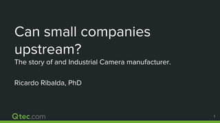 1
Can small companies
upstream?
The story of and Industrial Camera manufacturer.
Ricardo Ribalda, PhD
1
 