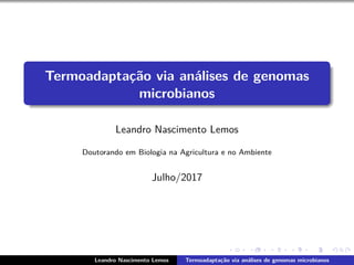 Termoadapta¸c˜ao via an´alises de genomas
microbianos
Leandro Nascimento Lemos
Doutorando em Biologia na Agricultura e no Ambiente
Julho/2017
Leandro Nascimento Lemos Termoadapta¸c˜ao via an´alises de genomas microbianos
 