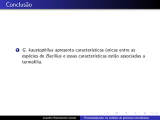 Conclus˜ao
1 G. kaustophilus apresenta caracter´ısticas ´unicas entre as
esp´ecies de Bacillus e essas caracter´ısticas est˜ao associadas a
termoﬁlia.
Leandro Nascimento Lemos Termoadapta¸c˜ao via an´alises de genomas microbianos
 