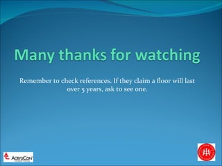 Remember to check references. If they claim a floor will last over 5 years, ask to see one. 