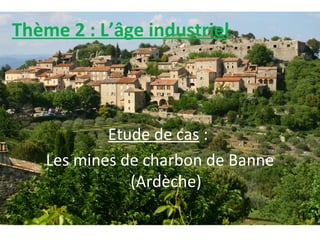 Thème 2 : L’âge industriel
Etude de cas :
Les mines de charbon de Banne
(Ardèche)
 
