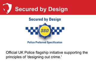 Secured by Design




Official UK Police flagship initiative supporting the
principles of 'designing out crime.'
 
