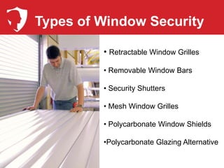 Types of Window Security

         • Retractable Window Grilles

         • Removable Window Bars

         • Security Shutters

         • Mesh Window Grilles

         • Polycarbonate Window Shields

         •Polycarbonate Glazing Alternative
 