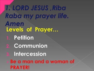 Levels of Prayer…
1. Petition
2. Communion
3. Intercession
 Be a man and a woman of
PRAYER!
 