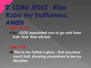 John 15:16c
v16c -GOD appointed you to go and bear
fruit--fruit that will last.
John 15:8
v8 This to my Father’s glory , t...
