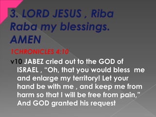 1CHRONICLES 4:10
v10 JABEZ cried out to the GOD of
ISRAEL , “Oh, that you would bless me
and enlarge my territory! Let you...