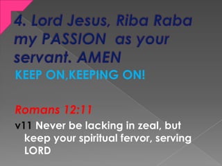KEEP ON,KEEPING ON!
Romans 12:11
v11 Never be lacking in zeal, but
keep your spiritual fervor, serving
LORD
 