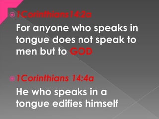 1Corinthians14:2a
For anyone who speaks in
tongue does not speak to
men but to GOD
1Corinthians 14:4a
He who speaks in a...