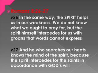  Romans 8:26-27
v26 In the same way, the SPIRIT helps
us in our weakness. We do not know
what we ought to pray for, but t...