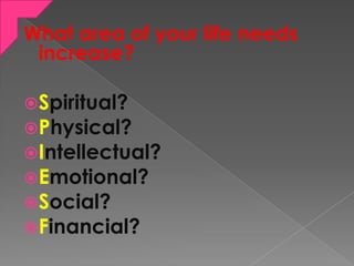What area of your life needs
increase?
Spiritual?
Physical?
Intellectual?
Emotional?
Social?
Financial?
 