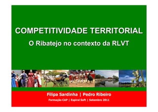 COMPETITIVIDADE TERRITORIAL
  O Ribatejo no contexto da RLVT




       Filipa Sardinha | Pedro Ribeiro
       Formação CAP | Espiral Soft | Setembro 2011
 