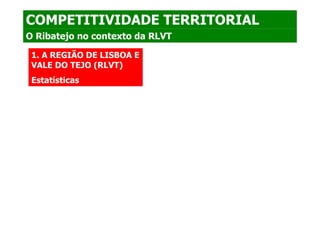 COMPETITIVIDADE TERRITORIAL
O Ribatejo no contexto da RLVT

 1. A REGIÃO DE LISBOA E
 VALE DO TEJO (RLVT)
 Estatísticas
 