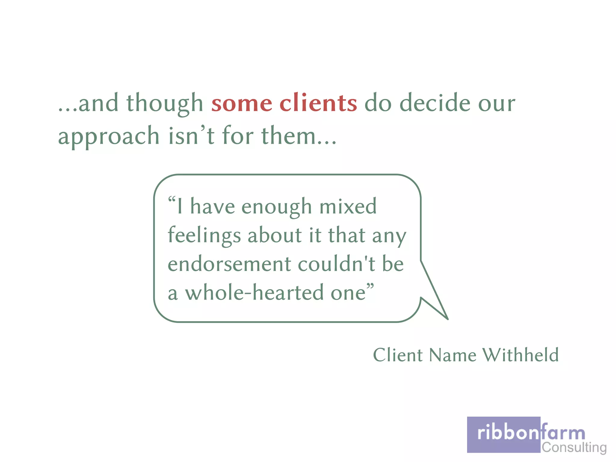 …and though some clients do decide our
approach isn’t for them…
Client Name Withheld
“I have enough mixed
feelings about it that any
endorsement couldn't be
a whole-hearted one”
 
