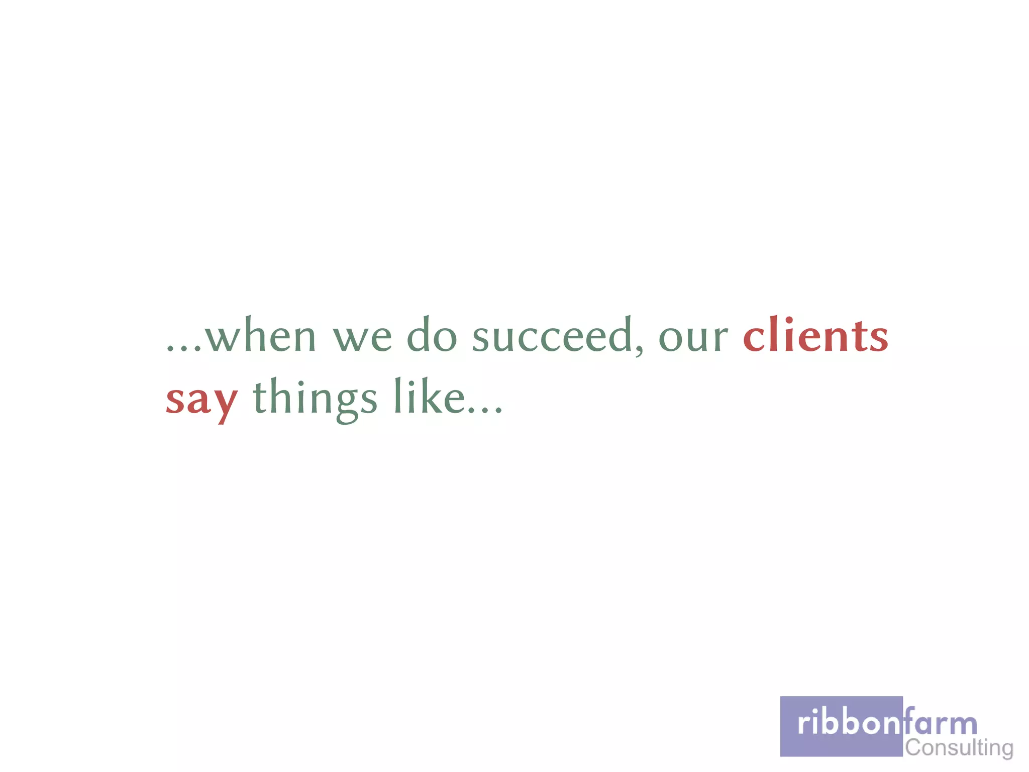 …when we do succeed, our clients
say things like…
 