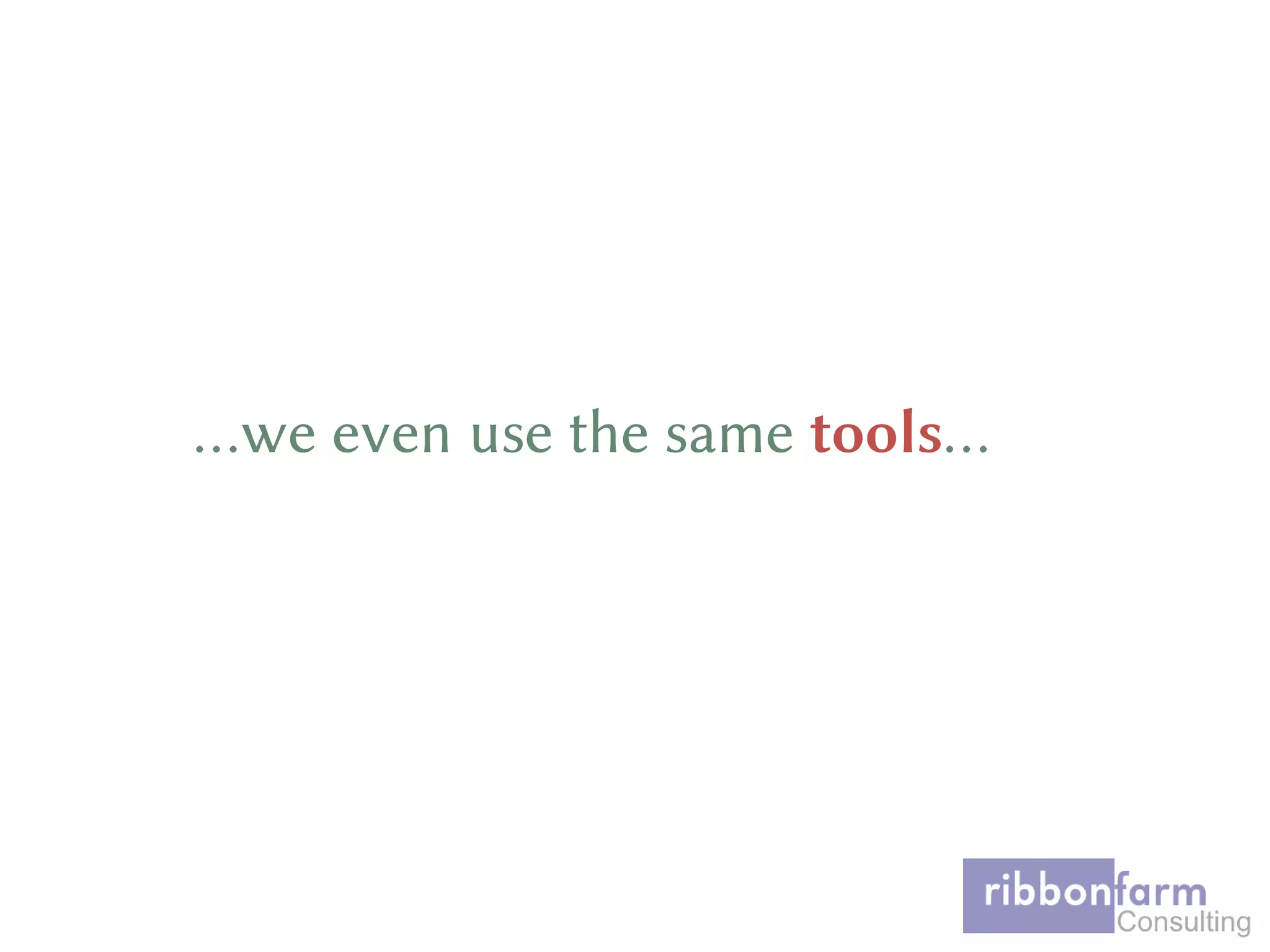 …we even use the same tools…
 