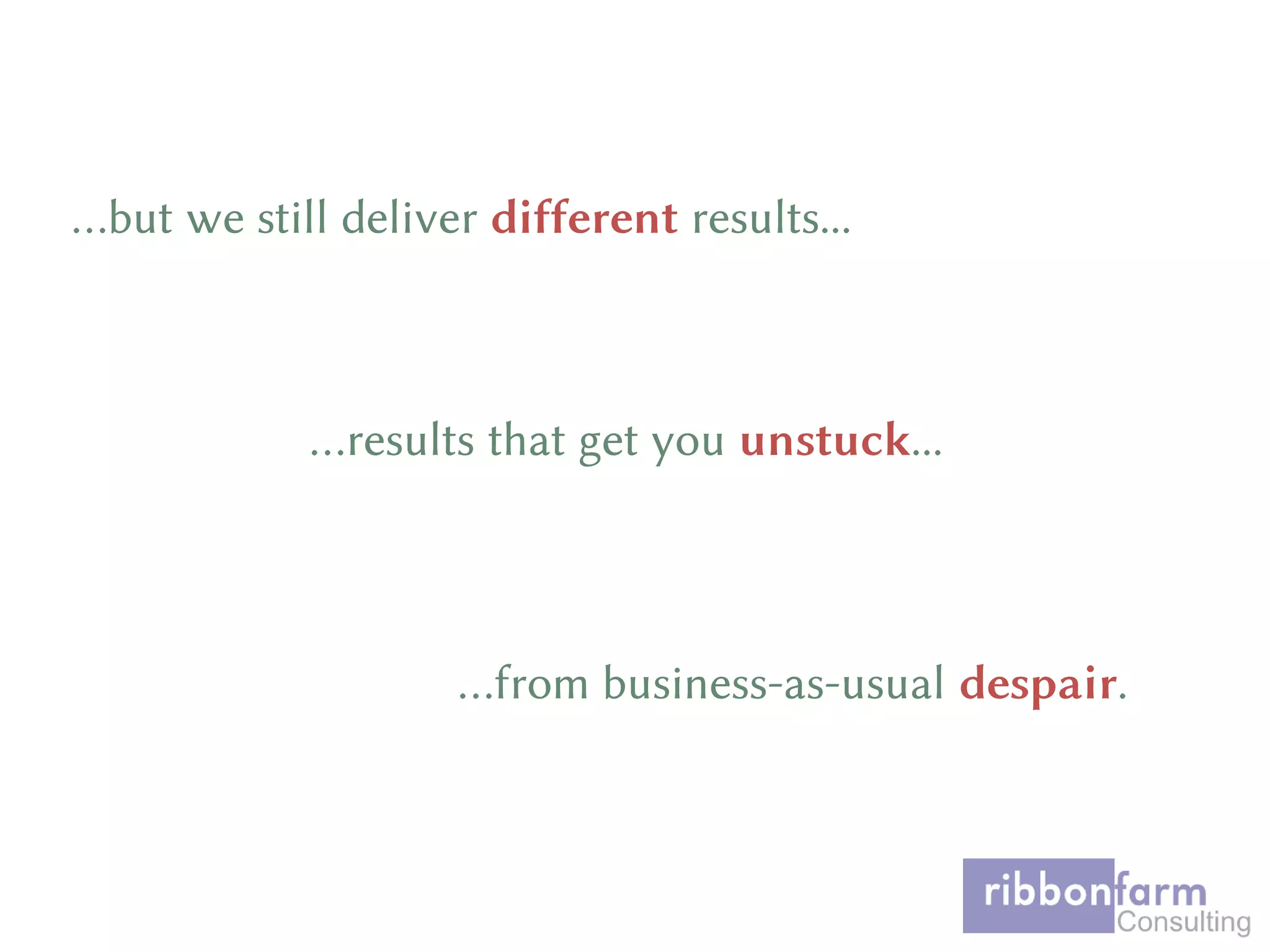 …but we still deliver different results...
…results that get you unstuck...
…from business-as-usual despair.
 