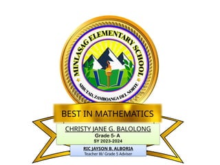 CHRISTY JANE G. BALOLONG
Grade 5- A
SY 2023-2024
BEST IN MATHEMATICS
RIC JAYSON B. ALBORIA
Teacher III/ Grade 5 Adviser
 
