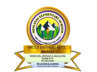 VANNY MA. VANESSA D. BALOLONG
Grade 5- A
SY 2023-2024
MOST ENTHUSIASTIC
AWARD
RIC JAYSON B. ALBORIA
Teacher III/ Grade 5 Adviser
 