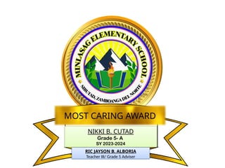 NIKKI B. CUTAD
Grade 5- A
SY 2023-2024
MOST CARING AWARD
RIC JAYSON B. ALBORIA
Teacher III/ Grade 5 Adviser
 