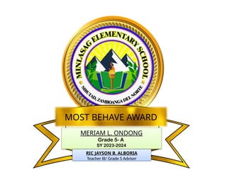 MERIAM L. ONDONG
Grade 5- A
SY 2023-2024
MOST BEHAVE AWARD
RIC JAYSON B. ALBORIA
Teacher III/ Grade 5 Adviser
 