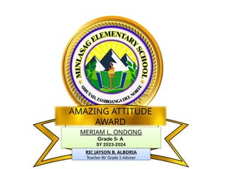 MERIAM L. ONDONG
Grade 5- A
SY 2023-2024
AMAZING ATTITUDE
AWARD
RIC JAYSON B. ALBORIA
Teacher III/ Grade 5 Adviser
 
