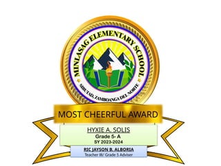 HYXIE A. SOLIS
Grade 5- A
SY 2023-2024
MOST CHEERFUL AWARD
RIC JAYSON B. ALBORIA
Teacher III/ Grade 5 Adviser
 