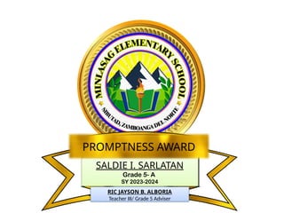 SALDIE I. SARLATAN
Grade 5- A
SY 2023-2024
PROMPTNESS AWARD
RIC JAYSON B. ALBORIA
Teacher III/ Grade 5 Adviser
 