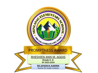 RHESHIEN ANN M. AGEAS
Grade 5- A
SY 2023-2024
PROMPTNESS AWARD
RIC JAYSON B. ALBORIA
Teacher III/ Grade 5 Adviser
 