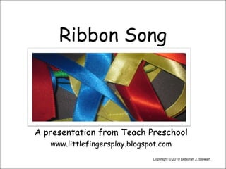 Ribbon Song A presentation from Teach Preschool www.littlefingersplay.blogspot.com Copyright © 2010 Deborah J. Stewart 