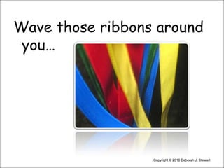 Wave those ribbons around you…Copyright © 2010 Deborah J. Stewart