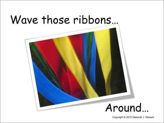 Wave those ribbons…                             Around…Copyright © 2010 Deborah J. Stewart