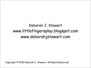 Deborah J. Stewartwww.littlefingersplay.blogspot.comwww.deborahjstewart.comCopyright © 2010 Deborah J. Stewart; All Rights Reserved!