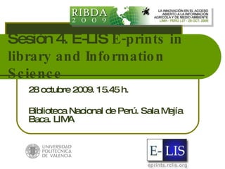 Sesión 4. E-LIS  E-prints in library and Information Science 28 octubre 2009. 15.45 h. Biblioteca Nacional de Perú. Sala Mejía Baca. LIMA 