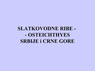 SLATKOVODNE RIBE -
- OSTEICHTHYES
SRBIJE i CRNE GORE
 