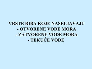 VRSTE RIBA KOJE NASELJAVAJU
- OTVORENE VODE MORA
- ZATVORENE VODE MORA
- TEKUĆE VODE
 