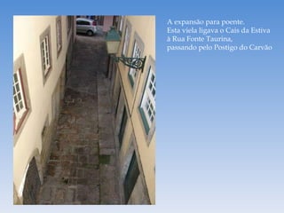 A expansão para poente. Esta viela ligava o Cais da Estiva à Rua Fonte Taurina, passando pelo Postigo do Carvão 