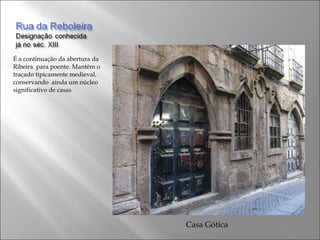 É a continuação da abertura da Ribeira  para poente. Mantém o traçado tipicamente medieval, conservando  ainda um núcleo significativo de casas Casa Gótica 