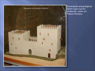 Maqueta do primitivo edifício Escavações arqueológicas fazem supor que foi construído  sobre um Palácio Romano . 