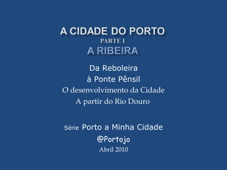 Da Reboleira à Ponte Pênsil O desenvolvimento da Cidade A partir do Rio Douro  Série   Porto a Minha Cidade @Portojo Abril 2010 